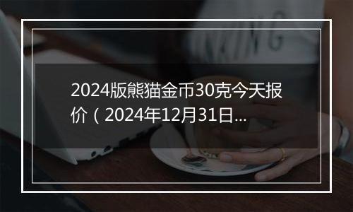2024版熊猫金币30克今天报价(2024年12月31日)