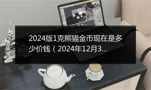 2024版1克熊猫金币现在是多少价钱(2024年12月31日)