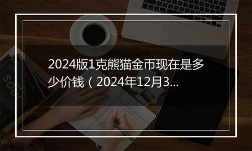 2024版1克熊猫金币现在是多少价钱(2024年12月31日)