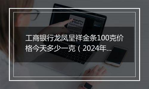 工商银行龙凤呈祥金条100克价格今天多少一克(2024年12月31日)