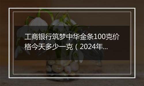工商银行筑梦中华金条100克价格今天多少一克(2024年12月31日)