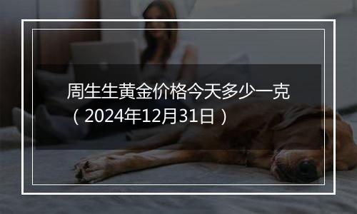 周生生黄金价格今天多少一克(2024年12月31日)