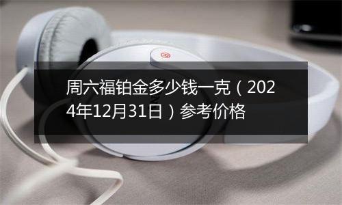 周六福铂金多少钱一克(2024年12月31日)参考价格