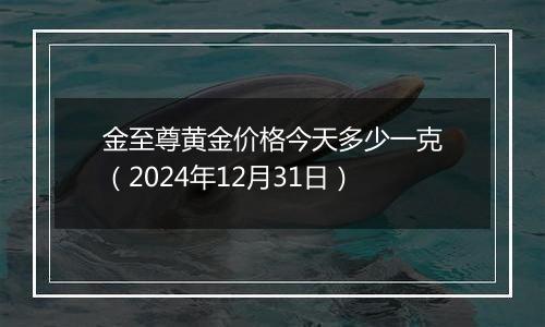 金至尊黄金价格今天多少一克(2024年12月31日)