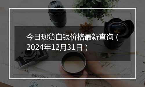 今日现货白银价格最新查询(2024年12月31日)