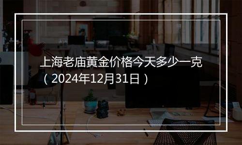上海老庙黄金价格今天多少一克(2024年12月31日)