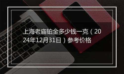 上海老庙铂金多少钱一克(2024年12月31日)参考价格