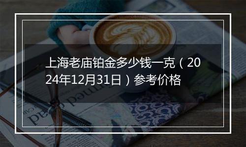 上海老庙铂金多少钱一克(2024年12月31日)参考价格
