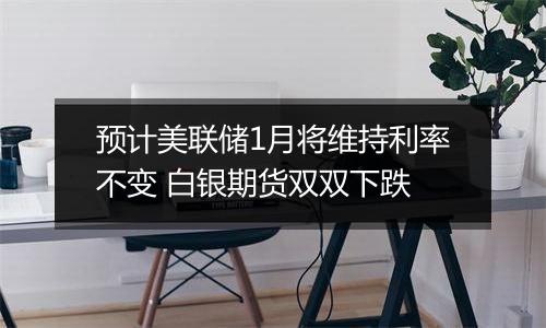 预计美联储1月将维持利率不变 白银期货双双下跌