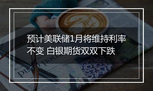 预计美联储1月将维持利率不变 白银期货双双下跌