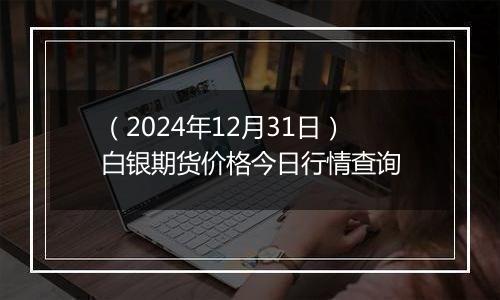 (2024年12月31日)白银期货价格今日行情查询