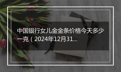 中国银行女儿金金条价格今天多少一克(2024年12月31日)