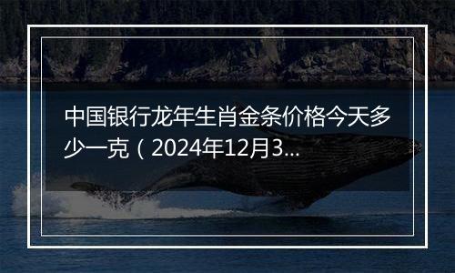 中国银行龙年生肖金条价格今天多少一克(2024年12月31日)