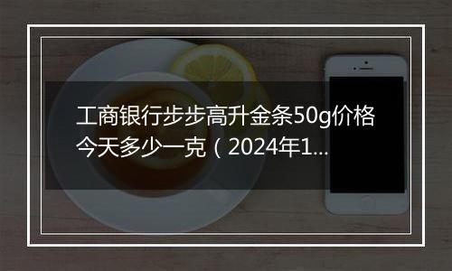 工商银行步步高升金条50g价格今天多少一克(2024年12月31日)