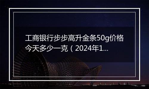 工商银行步步高升金条50g价格今天多少一克(2024年12月31日)