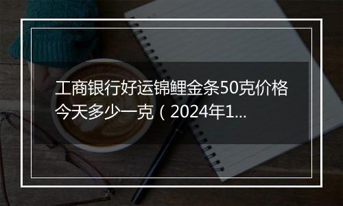 工商银行好运锦鲤金条50克价格今天多少一克(2024年12月31日)