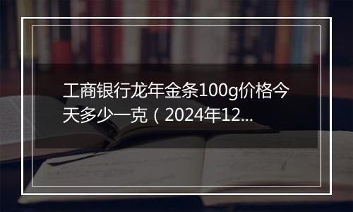 工商银行龙年金条100g价格今天多少一克(2024年12月31日)