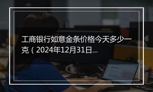 工商银行如意金条价格今天多少一克(2024年12月31日)