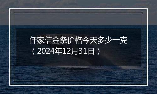 仟家信金条价格今天多少一克(2024年12月31日)