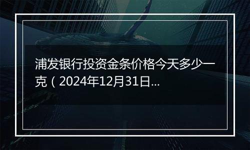浦发银行投资金条价格今天多少一克(2024年12月31日)