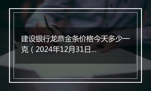 建设银行龙鼎金条价格今天多少一克(2024年12月31日)