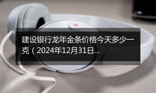 建设银行龙年金条价格今天多少一克(2024年12月31日)