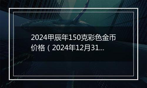 2024甲辰年150克彩色金币价格(2024年12月31日)