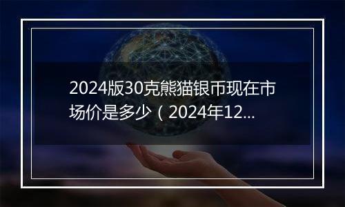 2024版30克熊猫银币现在市场价是多少(2024年12月31日)