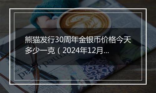 熊猫发行30周年金银币价格今天多少一克(2024年12月31日)