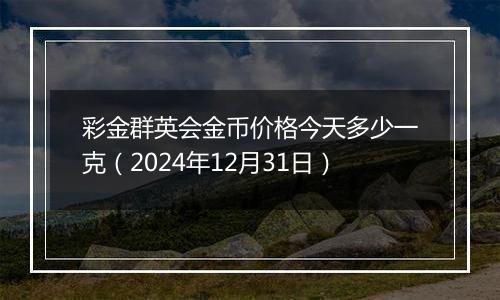 彩金群英会金币价格今天多少一克（2024年12月31日）