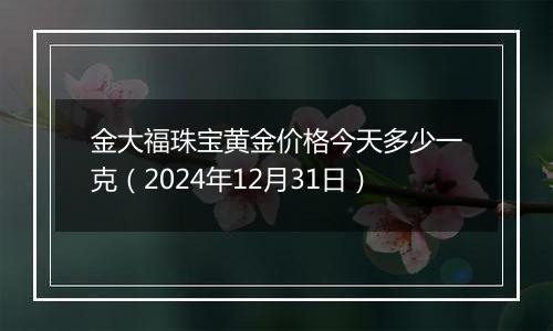 金大福珠宝黄金价格今天多少一克(2024年12月31日)
