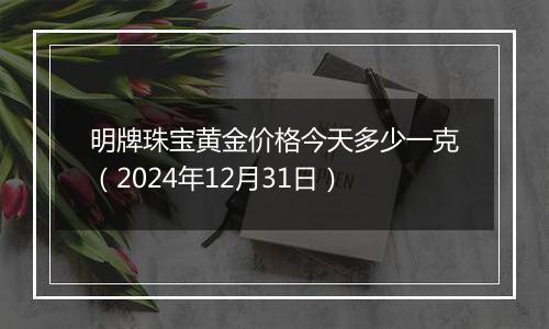 明牌珠宝黄金价格今天多少一克(2024年12月31日)