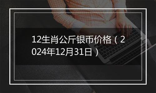 12生肖公斤银币价格(2024年12月31日)