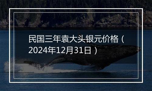 民国三年袁大头银元价格(2024年12月31日)
