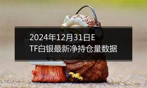 2024年12月31日ETF白银最新净持仓量数据