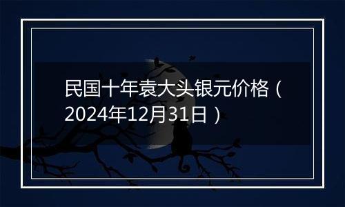 民国十年袁大头银元价格(2024年12月31日)