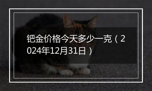 钯金价格今天多少一克(2024年12月31日)