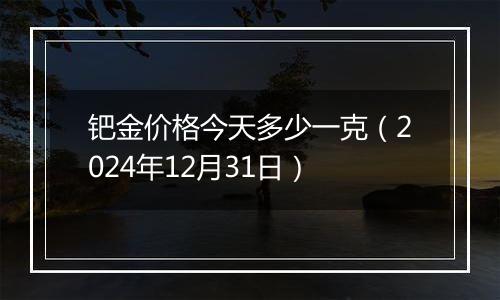 钯金价格今天多少一克(2024年12月31日)