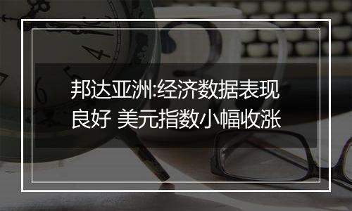 邦达亚洲:经济数据表现良好 美元指数小幅收涨