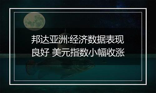 邦达亚洲:经济数据表现良好 美元指数小幅收涨