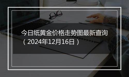 今日纸黄金价格走势图最新查询(2024年12月16日)