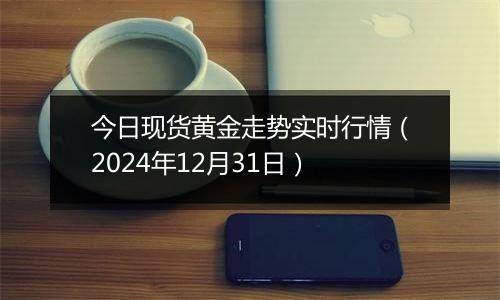 今日现货黄金走势实时行情(2024年12月31日)