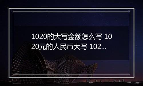 1020的大写金额怎么写 1020元的人民币大写 1020元的数字大写