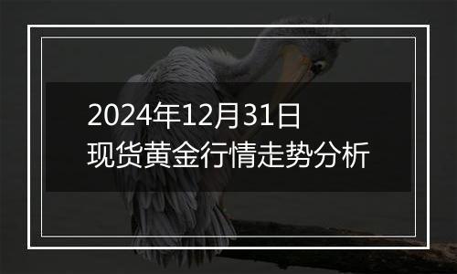 2024年12月31日现货黄金行情走势分析