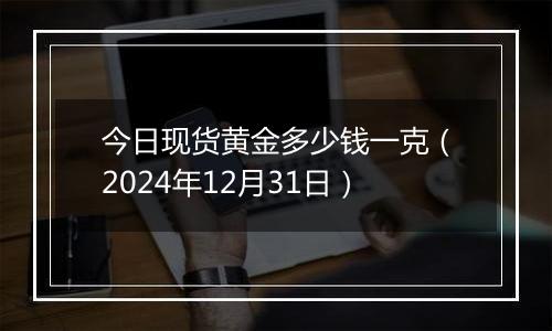 今日现货黄金多少钱一克(2024年12月31日)