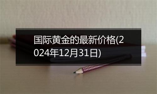国际黄金的最新价格(2024年12月31日)