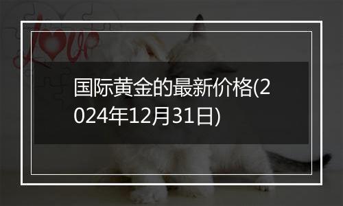 国际黄金的最新价格(2024年12月31日)