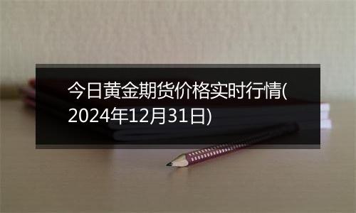 今日黄金期货价格实时行情(2024年12月31日)
