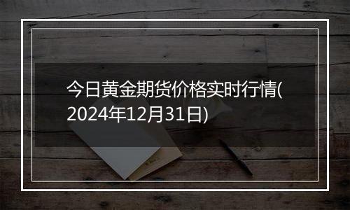 今日黄金期货价格实时行情(2024年12月31日)
