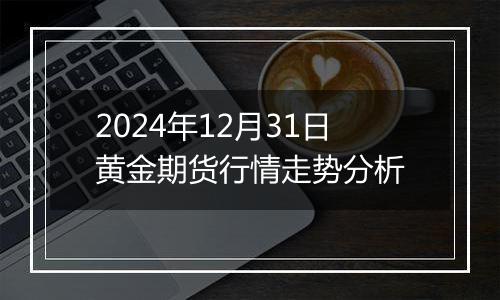 2024年12月31日黄金期货行情走势分析